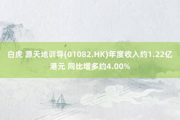 白虎 源天地训导(01082.HK)年度收入约1.22亿港元 同比增多约4.00%