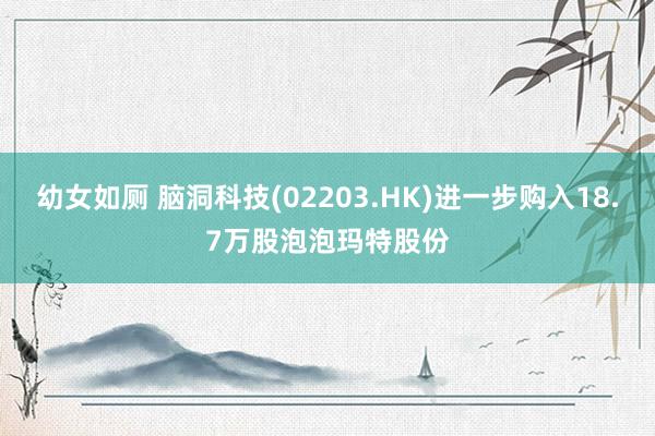 幼女如厕 脑洞科技(02203.HK)进一步购入18.7万股泡泡玛特股份