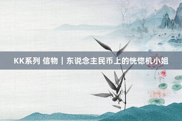 KK系列 信物｜东说念主民币上的恍惚机小姐