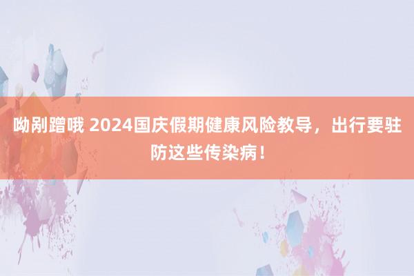 呦剐蹭哦 2024国庆假期健康风险教导，出行要驻防这些传染病！