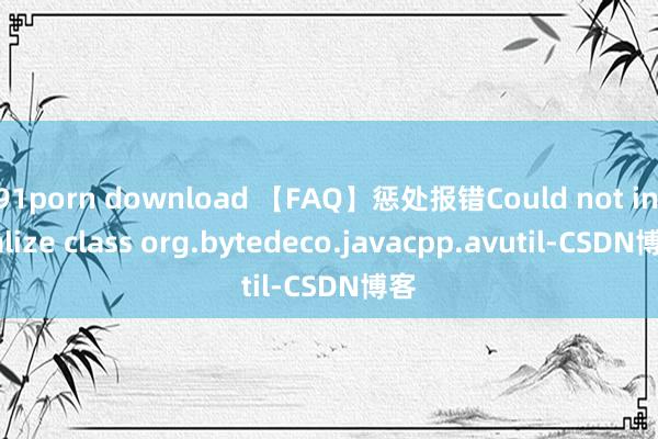 91porn download 【FAQ】惩处报错Could not initialize class org.bytedeco.javacpp.avutil-CSDN博客