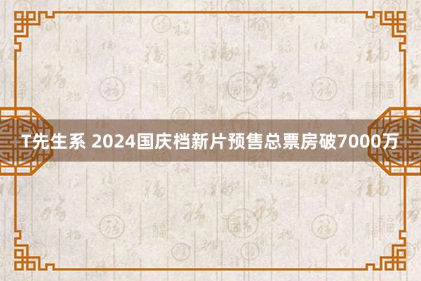 T先生系 2024国庆档新片预售总票房破7000万