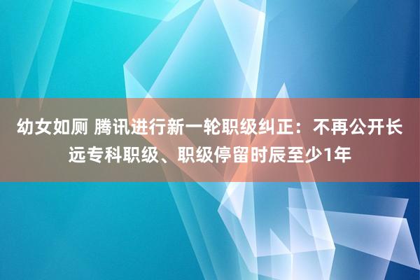 幼女如厕 腾讯进行新一轮职级纠正：不再公开长远专科职级、职级停留时辰至少1年