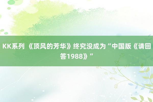 KK系列 《顶风的芳华》终究没成为“中国版《请回答1988》”