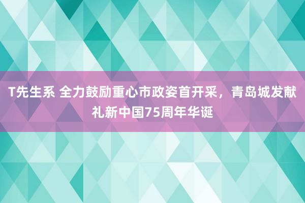 T先生系 全力鼓励重心市政姿首开采，青岛城发献礼新中国75周年华诞