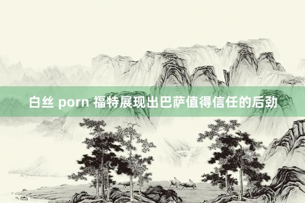 白丝 porn 福特展现出巴萨值得信任的后劲