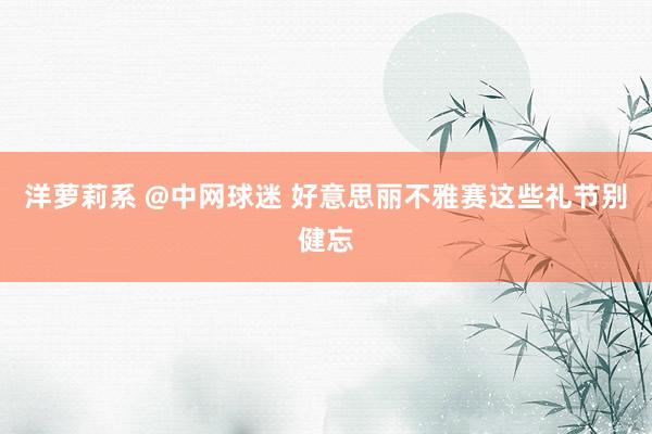 洋萝莉系 @中网球迷 好意思丽不雅赛这些礼节别健忘