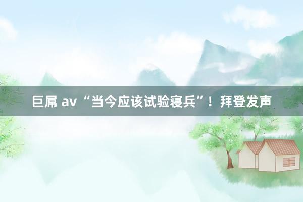 巨屌 av “当今应该试验寝兵”！拜登发声