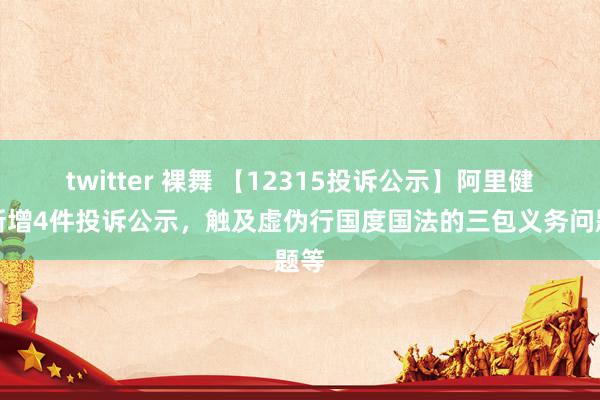 twitter 裸舞 【12315投诉公示】阿里健康新增4件投诉公示，触及虚伪行国度国法的三包义务问题等