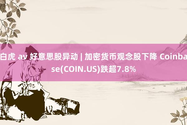 白虎 av 好意思股异动 | 加密货币观念股下降 Coinbase(COIN.US)跌超7.8%