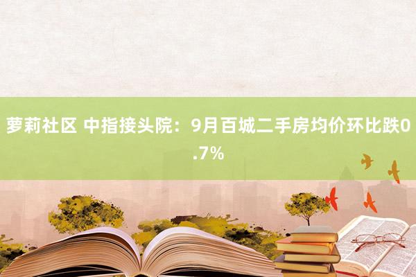 萝莉社区 中指接头院：9月百城二手房均价环比跌0.7%