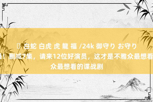 ✨白蛇 白虎 虎 龍 福 /24k 御守り お守り 央八开播！删减7集，请来12位好演员，这才是不雅众最想看的谍战剧