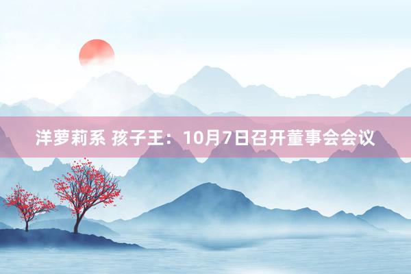 洋萝莉系 孩子王：10月7日召开董事会会议