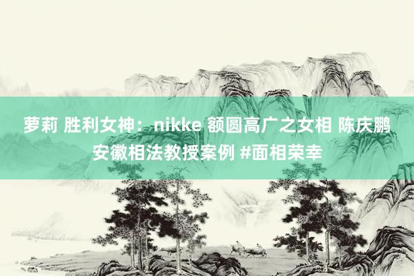 萝莉 胜利女神：nikke 额圆高广之女相 陈庆鹏安徽相法教授案例 #面相荣幸