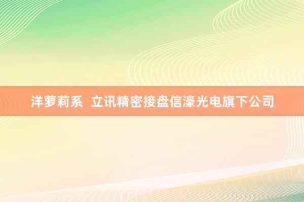 洋萝莉系  立讯精密接盘信濠光电旗下公司