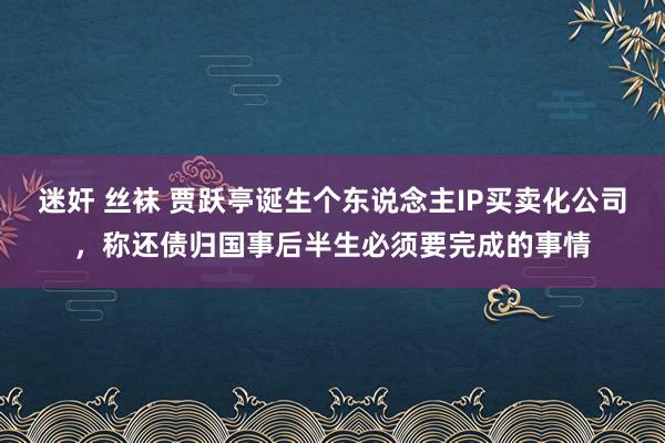 迷奸 丝袜 贾跃亭诞生个东说念主IP买卖化公司，称还债归国事后半生必须要完成的事情