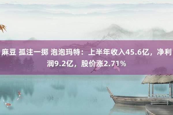 麻豆 孤注一掷 泡泡玛特：上半年收入45.6亿，净利润9.2亿，股价涨2.71%