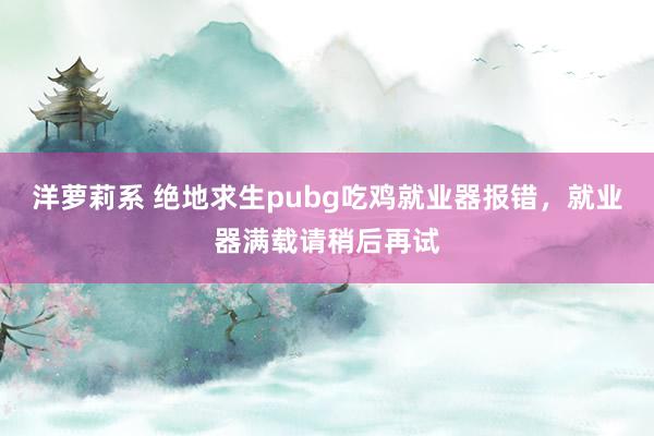 洋萝莉系 绝地求生pubg吃鸡就业器报错，就业器满载请稍后再试