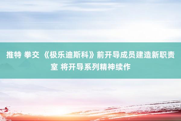 推特 拳交 《极乐迪斯科》前开导成员建造新职责室 将开导系列精神续作