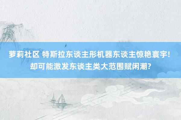 萝莉社区 特斯拉东谈主形机器东谈主惊艳寰宇! 却可能激发东谈主类大范围赋闲潮?