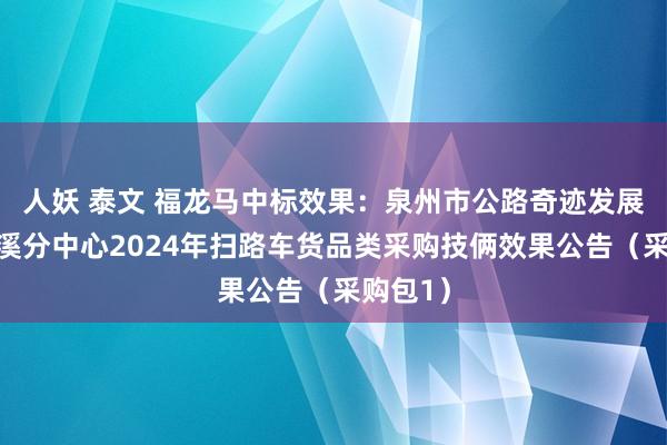 人妖 泰文 福龙马中标效果：泉州市公路奇迹发展中快慰溪分中心2024年扫路车货品类采购技俩效果公告（采购包1）