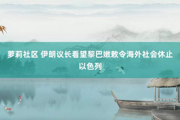 萝莉社区 伊朗议长看望黎巴嫩　敕令海外社会休止以色列