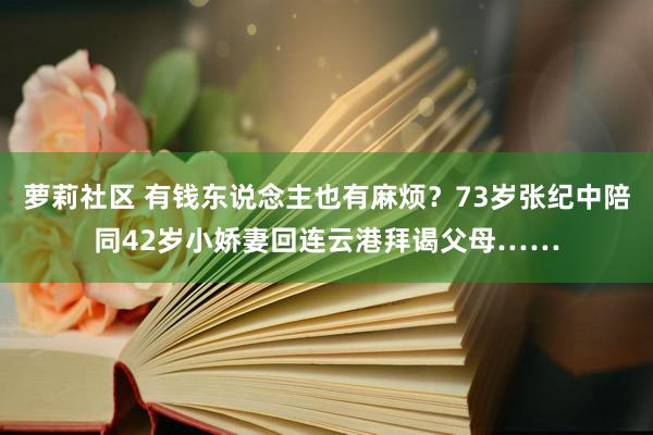 萝莉社区 有钱东说念主也有麻烦？73岁张纪中陪同42岁小娇妻回连云港拜谒父母……