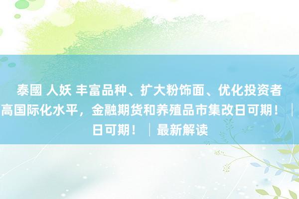 泰國 人妖 丰富品种、扩大粉饰面、优化投资者结构、提高国际化水平，金融期货和养殖品市集改日可期！│最新解读