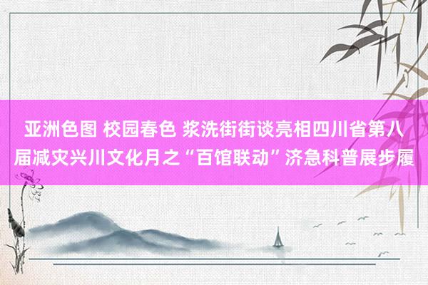 亚洲色图 校园春色 浆洗街街谈亮相四川省第八届减灾兴川文化月之“百馆联动”济急科普展步履