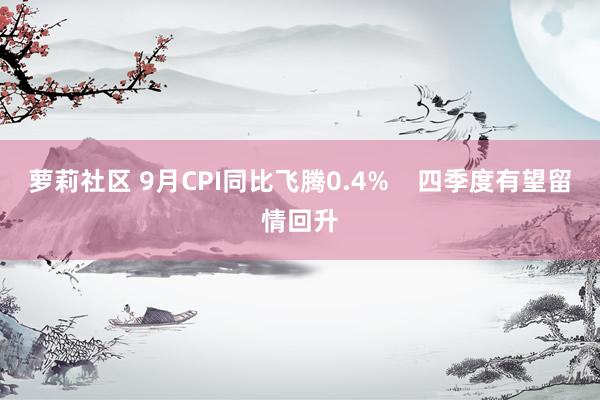 萝莉社区 9月CPI同比飞腾0.4%    四季度有望留情回升