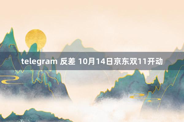 telegram 反差 10月14日京东双11开动