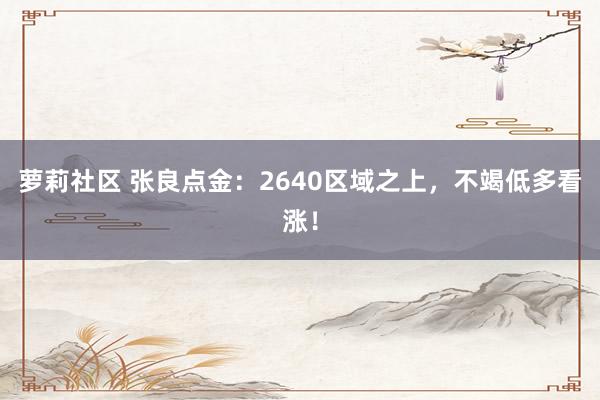 萝莉社区 张良点金：2640区域之上，不竭低多看涨！