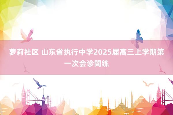 萝莉社区 山东省执行中学2025届高三上学期第一次会诊闇练