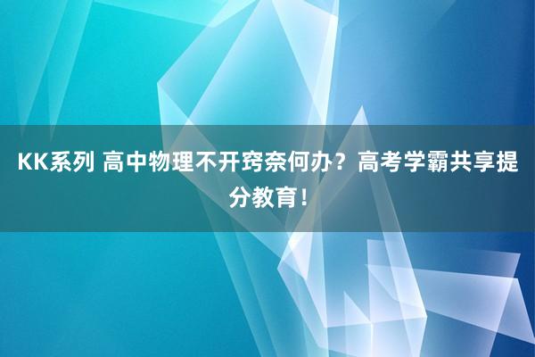 KK系列 高中物理不开窍奈何办？高考学霸共享提分教育！