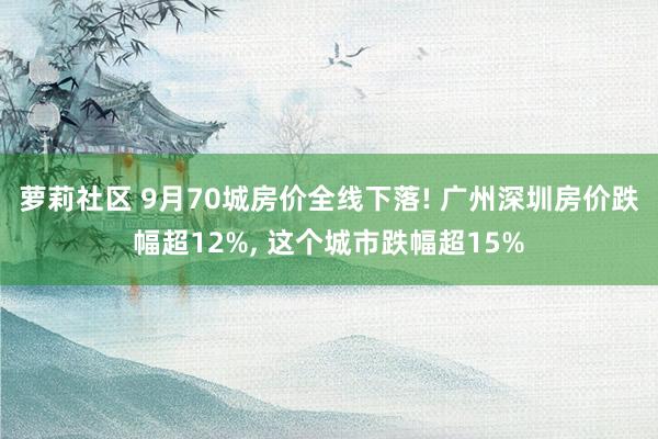 萝莉社区 9月70城房价全线下落! 广州深圳房价跌幅超12%， 这个城市跌幅超15%