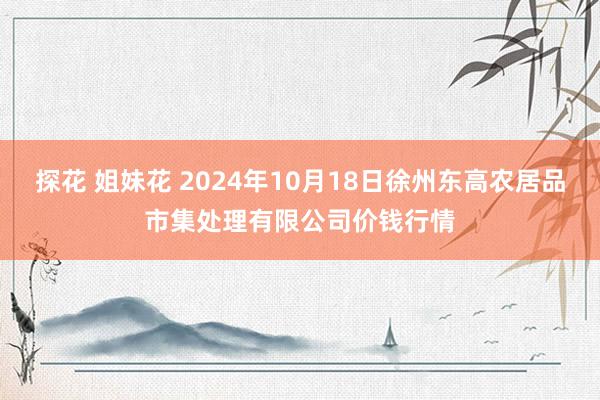 探花 姐妹花 2024年10月18日徐州东高农居品市集处理有限公司价钱行情