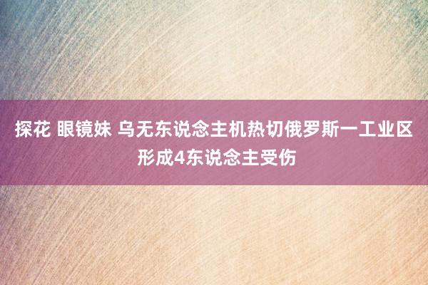 探花 眼镜妹 乌无东说念主机热切俄罗斯一工业区 形成4东说念主受伤