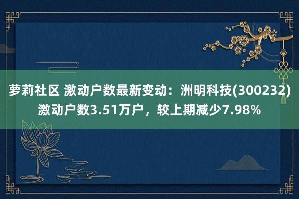 萝莉社区 激动户数最新变动：洲明科技(300232)激动户数3.51万户，较上期减少7.98%