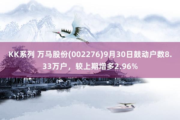 KK系列 万马股份(002276)9月30日鼓动户数8.33万户，较上期增多2.96%