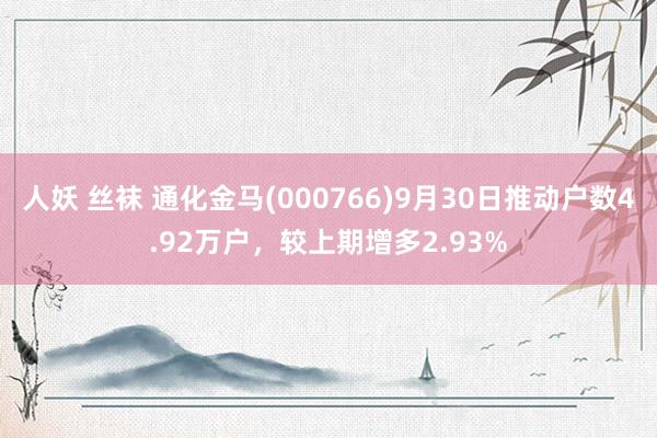 人妖 丝袜 通化金马(000766)9月30日推动户数4.92万户，较上期增多2.93%