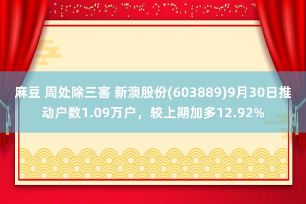 麻豆 周处除三害 新澳股份(603889)9月30日推动户数1.09万户，较上期加多12.92%