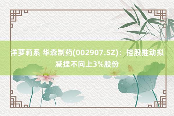 洋萝莉系 华森制药(002907.SZ)：控股推动拟减捏不向上3%股份