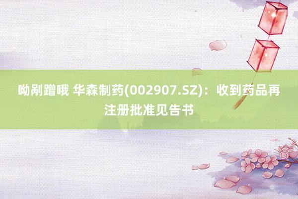 呦剐蹭哦 华森制药(002907.SZ)：收到药品再注册批准见告书