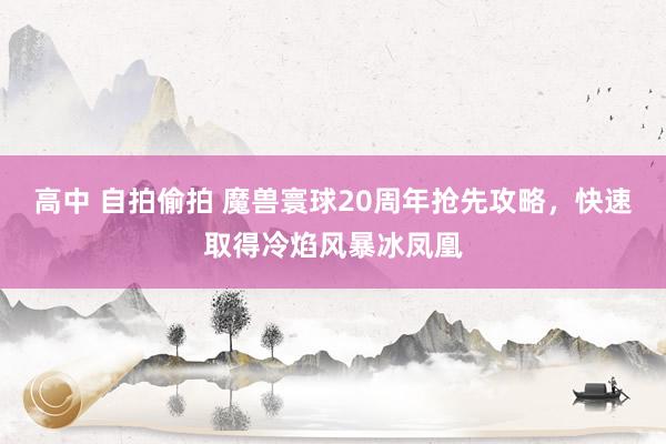 高中 自拍偷拍 魔兽寰球20周年抢先攻略，快速取得冷焰风暴冰凤凰