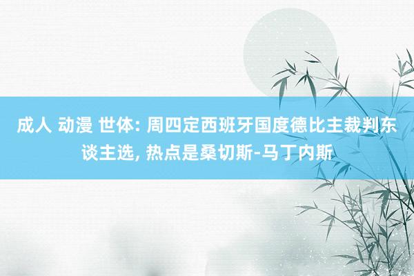 成人 动漫 世体: 周四定西班牙国度德比主裁判东谈主选， 热点是桑切斯-马丁内斯