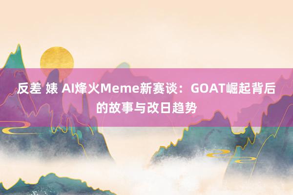 反差 婊 AI烽火Meme新赛谈：GOAT崛起背后的故事与改日趋势