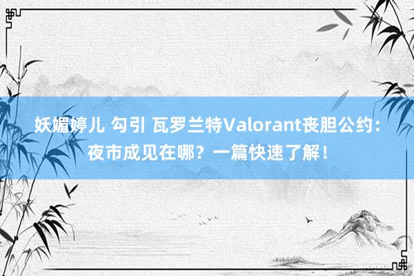 妖媚婷儿 勾引 瓦罗兰特Valorant丧胆公约：夜市成见在哪？一篇快速了解！