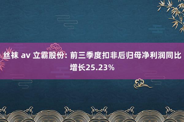 丝袜 av 立霸股份: 前三季度扣非后归母净利润同比增长25.23%