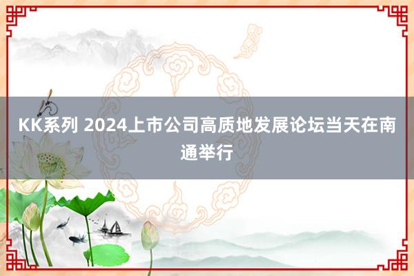 KK系列 2024上市公司高质地发展论坛当天在南通举行