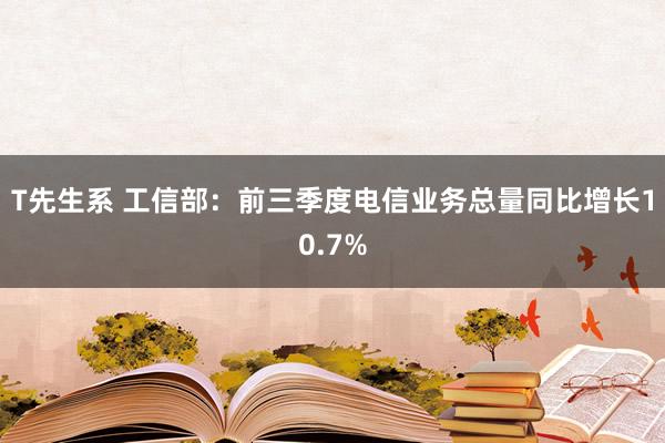 T先生系 工信部：前三季度电信业务总量同比增长10.7%